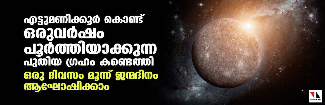 എട്ടുമണിക്കൂര്‍ കൊണ്ട് ഒരുവര്‍ഷം പൂര്‍ത്തിയാക്കുന്ന പുതിയ ഗ്രഹം കണ്ടെത്തി:     ഒരു ദിവസം മൂന്ന് ജന്മദിനം ആഘോഷിക്കാം