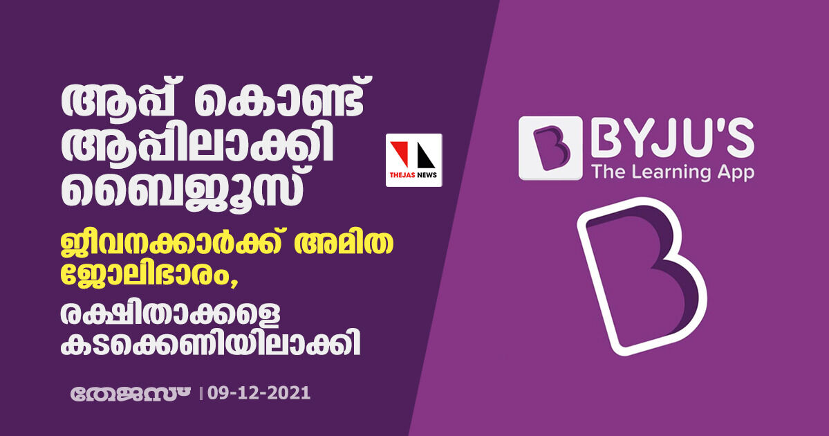 ആപ്പ് കൊണ്ട് ആപ്പിലാക്കി ബൈജൂസ്‌; ജീവനക്കാര്‍ക്ക് അമിത ജോലിഭാരം, രക്ഷിതാക്കളെ കടക്കെണിയിലാക്കി