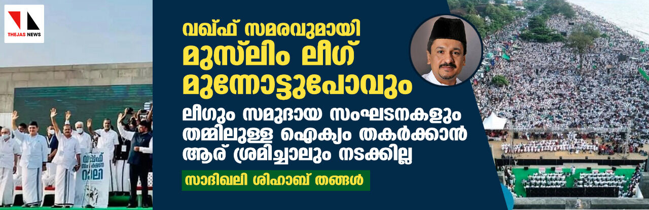 വഖ്ഫ് സമരവുമായി മുന്നോട്ടുപോവും; ലീഗും സമുദായ സംഘടനകളും തമ്മിലുള്ള ഐക്യം തകര്‍ക്കാന്‍ ആര് ശ്രമിച്ചാലും നടക്കില്ല- സാദിഖലി ശിഹാബ് തങ്ങള്‍