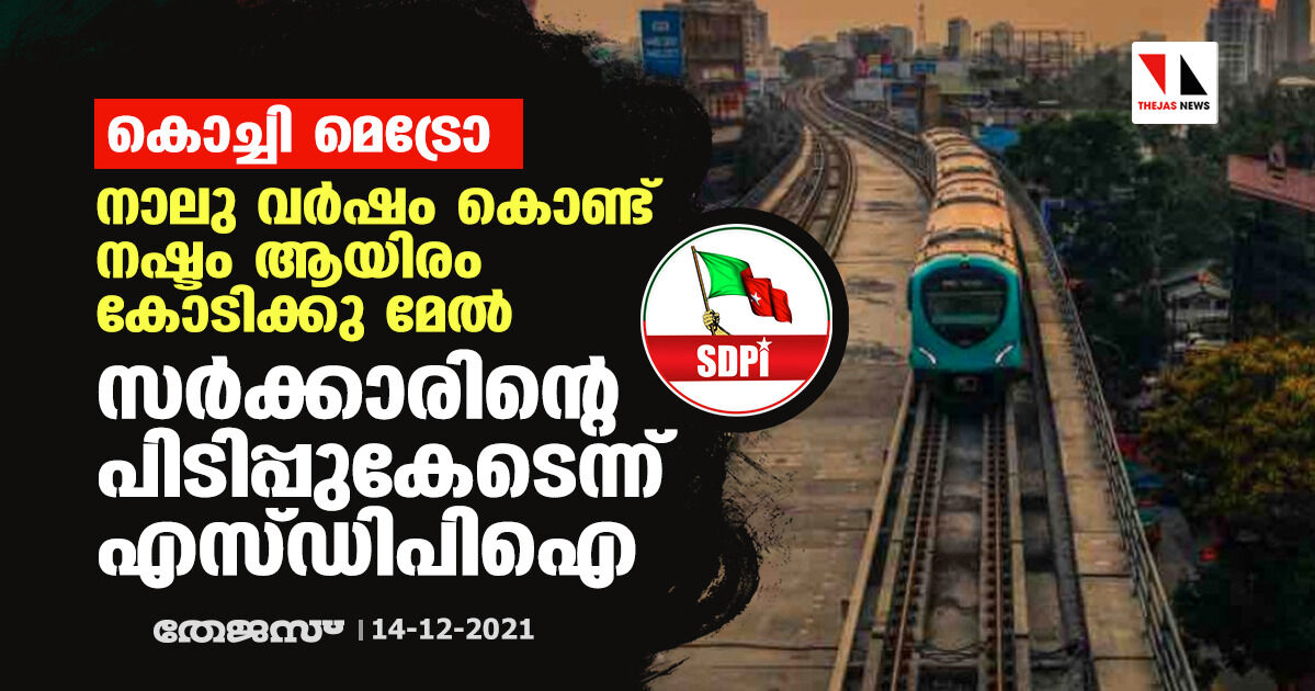 കൊച്ചി മെട്രോ: നാലു വര്‍ഷം കൊണ്ട് നഷ്ടം ആയിരം കോടിക്കു മേല്‍ : സര്‍ക്കാരിന്റെ പിടിപ്പുകേടെന്ന് എസ്ഡിപിഐ