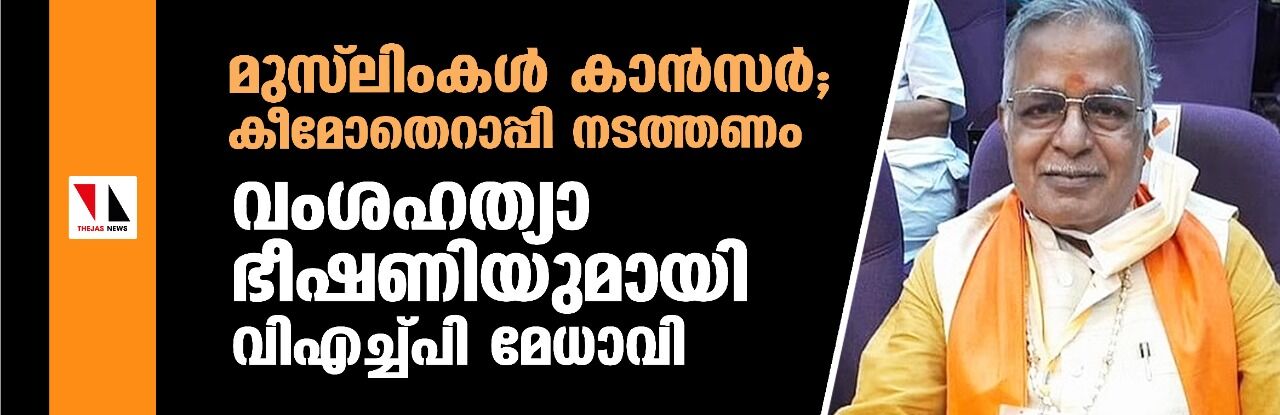 മുസ് ലിംകള്‍ കാന്‍സര്‍, കീമോതെറാപ്പി നടത്തണം; വംശഹത്യാ ഭീഷണിയുമായി വിഎച്ച്പി മേധാവി