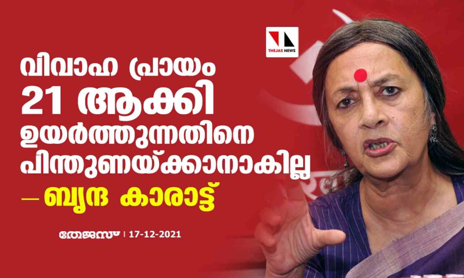 വിവാഹ പ്രായം 21 ആക്കി ഉയര്ത്തുന്നതിനെ പിന്തുണയ്ക്കാനാകില്ലെന്ന് ബൃന്ദ കാരാട്ട് വിവാഹ പ്രായം 21 ആക്കി ഉയര്ത്തുന്നതിനെ പിന്തുണയ്ക്കാനാകില്ലെന്ന് ബൃന്ദ കാരാട്ട്