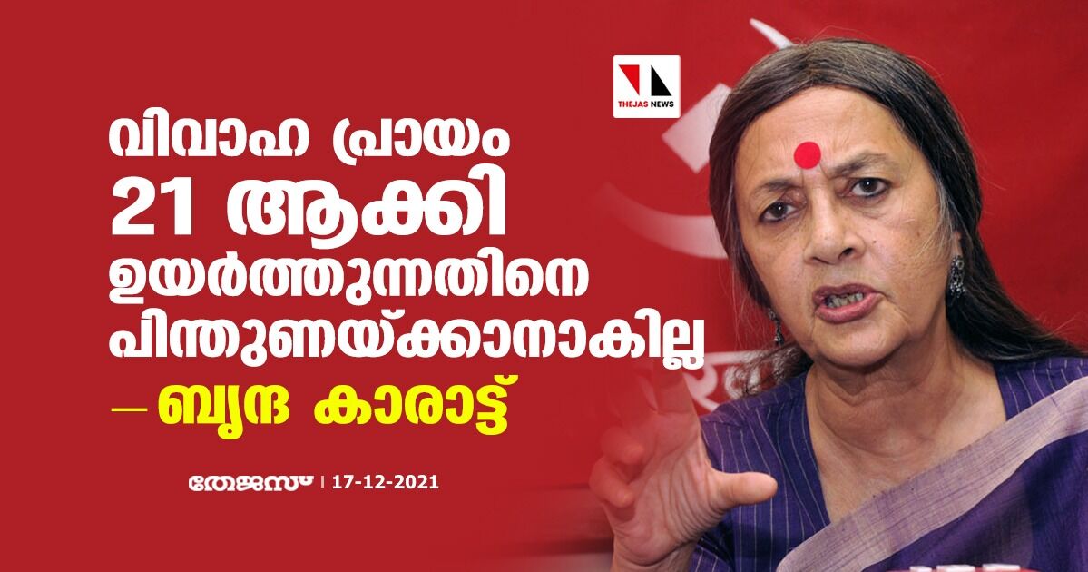 വിവാഹ പ്രായം 21 ആക്കി ഉയര്‍ത്തുന്നതിനെ പിന്തുണയ്ക്കാനാകില്ലെന്ന് ബൃന്ദ കാരാട്ട്