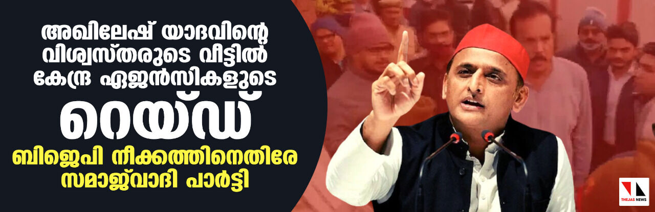 അഖിലേഷ് യാദവിന്റെ വിശ്വസ്തരുടെ വീട്ടില്‍ കേന്ദ്ര ഏജന്‍സികളുടെ റെയ്ഡ്;   ബിജെപി നീക്കത്തിനെതിരേ സമാജ്‌വാദി പാര്‍ട്ടി