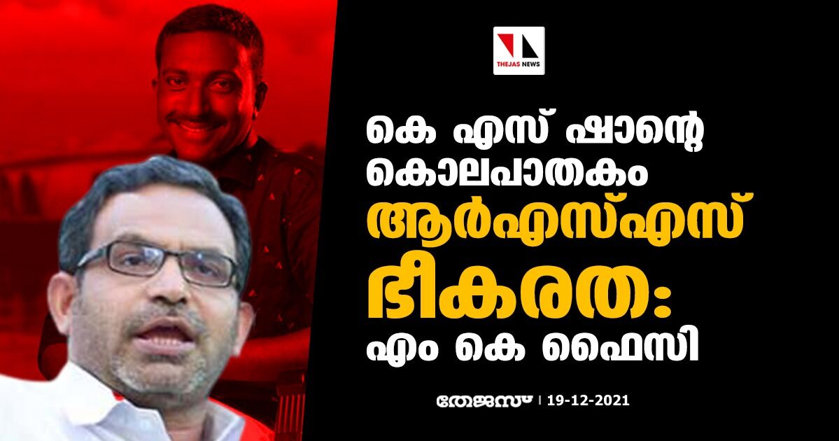 കെ എസ് ഷാന്റെ കൊലപാതകം ആര്‍എസ്എസ് ഭീകരത: എം കെ ഫൈസി