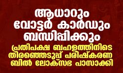 ആധാറും വോട്ടര്‍ കാര്‍ഡും ബന്ധിപ്പിക്കും; പ്രതിപക്ഷ ബഹളത്തിനിടെ തിരഞ്ഞെടുപ്പ് പരിഷ്‌കരണ ബില്‍ ലോക്‌സഭ പാസാക്കി