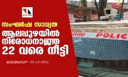 സംഘര്‍ഷ സാധ്യത: ആലപ്പുഴയില്‍ നിരോധനാജ്ഞ 22 വരെ നീട്ടി