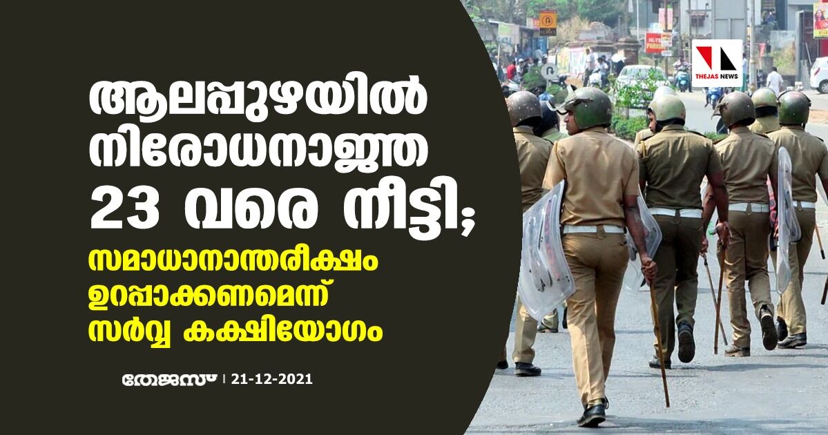 ആലപ്പുഴയില്‍ നിരോധനാജ്ഞ 23 വരെ നീട്ടി;സമാധാനാന്തരീക്ഷം ഉറപ്പാക്കണമെന്ന് സര്‍വ്വ കക്ഷിയോഗം