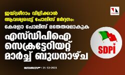 ജയ്ശ്രീറാം വിളിക്കാന് ആവശ്യപ്പെട്ട് പോലിസ് മര്ദ്ദനം; കേരളാ പോലിസ് മതേതരമാകുക, എസ്ഡിപിഐ സെക്രട്ടറിയേറ്റ് മാര്ച്ച് ബുധനാഴ്ച ജയ്ശ്രീറാം വിളിക്കാന് ആവശ്യപ്പെട്ട് പോലിസ് മര്ദ്ദനം; കേരളാ പോലിസ് മതേതരമാകുക, എസ്ഡിപിഐ സെക്രട്ടറിയേറ്റ് മാര്ച്ച് ബുധനാഴ്ച