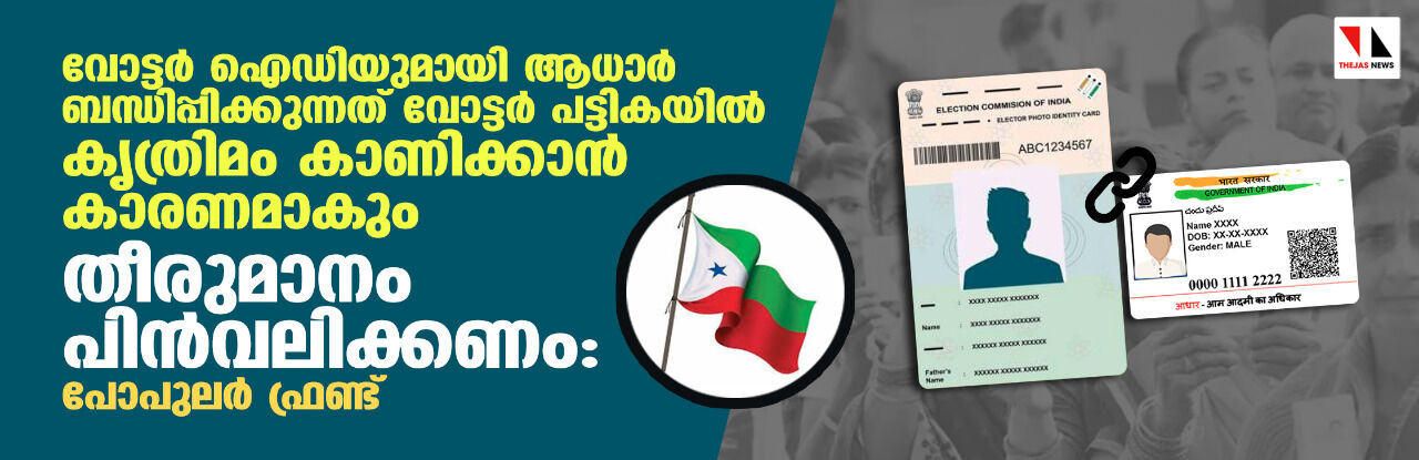 വോട്ടര് ഐഡിയുമായി ആധാര് ബന്ധിപ്പിക്കുന്നത് വോട്ടര് പട്ടികയില് കൃത്രിമം കാണിക്കാന് കാരണമാകും; തീരുമാനം പിന്വലിക്കണം: പോപുലര് ഫ്രണ്ട് വോട്ടര് ഐഡിയുമായി ആധാര് ബന്ധിപ്പിക്കുന്നത് വോട്ടര് പട്ടികയില് കൃത്രിമം കാണിക്കാന് കാരണമാകും; തീരുമാനം പിന്വലിക്കണം: പോപുലര് ഫ്രണ്ട്