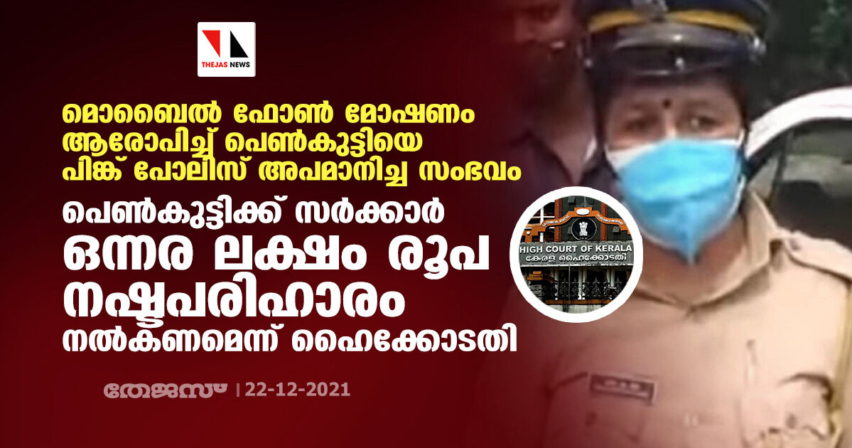മൊബൈല് ഫോണ് മോഷണം ആരോപിച്ച് പെണ്കുട്ടിയെ പിങ്ക് പോലിസ് അപമാനിച്ച സംഭവം:പെണ്കുട്ടിക്ക് സര്ക്കാര് ഒന്നര ലക്ഷം രൂപ നഷ്ടപരിഹാരം നല്കണമെന്ന് ഹൈക്കോടതി മൊബൈല് ഫോണ് മോഷണം ആരോപിച്ച് പെണ്കുട്ടിയെ പിങ്ക് പോലിസ് അപമാനിച്ച സംഭവം:പെണ്കുട്ടിക്ക് സര്ക്കാര് ഒന്നര ലക്ഷം രൂപ നഷ്ടപരിഹാരം നല്കണമെന്ന് ഹൈക്കോടതി