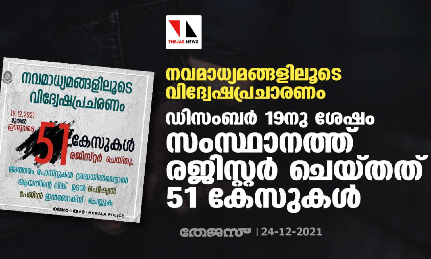 നവമാധ്യമങ്ങളിലൂടെ വിദ്വേഷപ്രചാരണം; ഡിസംബര് 19നു ശേഷം സംസ്ഥാനത്ത് രജിസ്റ്റര് ചെയ്തത് 51 കേസുകള് നവമാധ്യമങ്ങളിലൂടെ വിദ്വേഷപ്രചാരണം; ഡിസംബര് 19നു ശേഷം സംസ്ഥാനത്ത് രജിസ്റ്റര് ചെയ്തത് 51 കേസുകള്