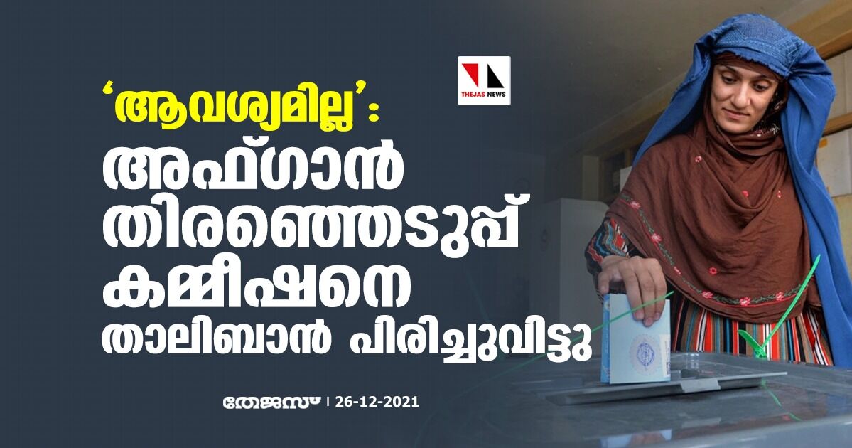 ആവശ്യമില്ല: അഫ്ഗാന് തിരഞ്ഞെടുപ്പ് കമ്മീഷനെ താലിബാന് പിരിച്ചുവിട്ടു ആവശ്യമില്ല: അഫ്ഗാന് തിരഞ്ഞെടുപ്പ് കമ്മീഷനെ താലിബാന് പിരിച്ചുവിട്ടു