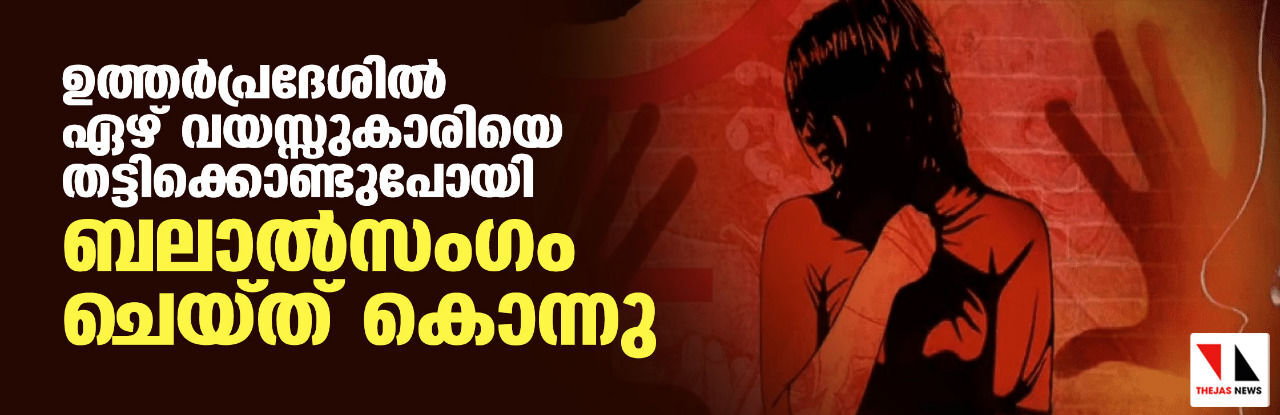 ഉത്തര്‍പ്രദേശില്‍ ഏഴ് വയസ്സുകാരിയെ തട്ടിക്കൊണ്ടുപോയി ബലാല്‍സംഗം ചെയ്ത് കൊന്നു