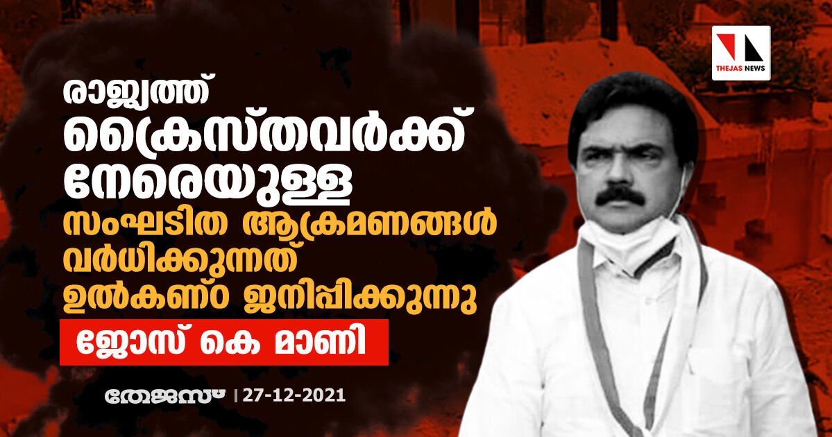 രാജ്യത്ത് ക്രൈസ്തവര്‍ക്കു നേരെയുള്ള സംഘടിത ആക്രമണങ്ങള്‍ വര്‍ധിക്കുന്നത് ഉല്‍കണ്ഠ ജനിപ്പിക്കുന്നു: ജോസ് കെ മാണി