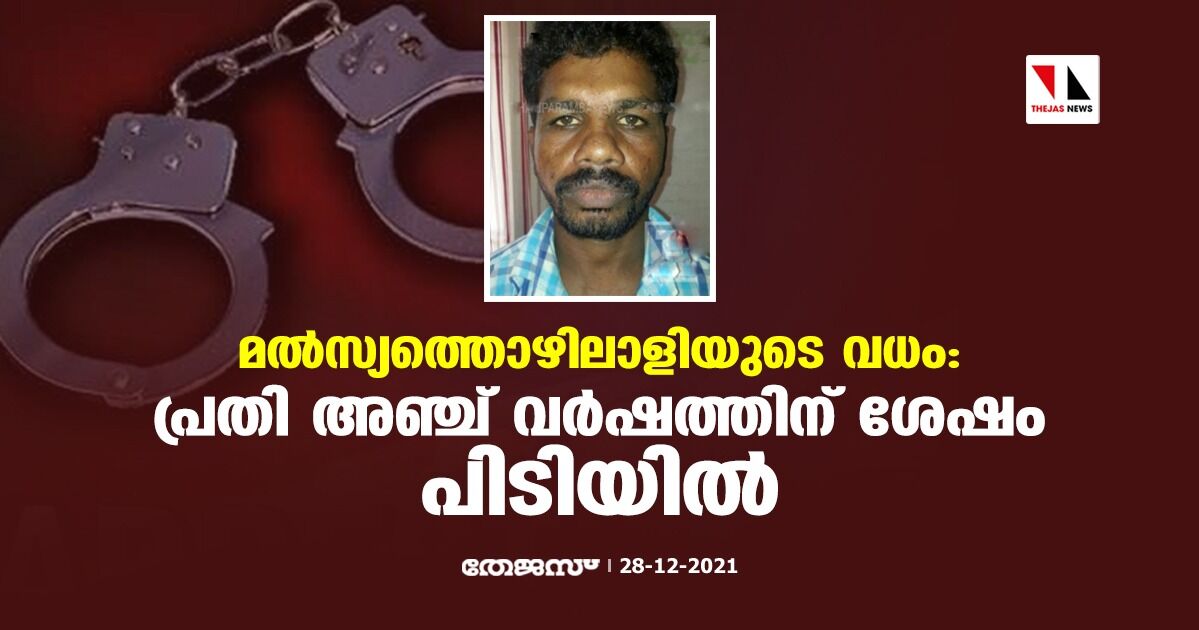 മല്സ്യത്തൊഴിലാളിയുടെ വധം: പ്രതി അഞ്ച് വര്ഷത്തിന് ശേഷം പിടിയില് മല്സ്യത്തൊഴിലാളിയുടെ വധം: പ്രതി അഞ്ച് വര്ഷത്തിന് ശേഷം പിടിയില്