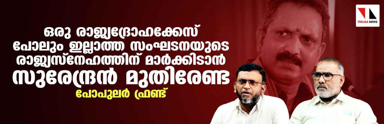 ഒരു രാജ്യദ്രോഹക്കേസ് പോലും ഇല്ലാത്ത സംഘടനയുടെ രാജ്യസ്നേഹത്തിന് മാര്ക്കിടാന് സുരേന്ദ്രന് മുതിരേണ്ട: പോപുലര് ഫ്രണ്ട് ഒരു രാജ്യദ്രോഹക്കേസ് പോലും ഇല്ലാത്ത സംഘടനയുടെ രാജ്യസ്നേഹത്തിന് മാര്ക്കിടാന് സുരേന്ദ്രന് മുതിരേണ്ട: പോപുലര് ഫ്രണ്ട്