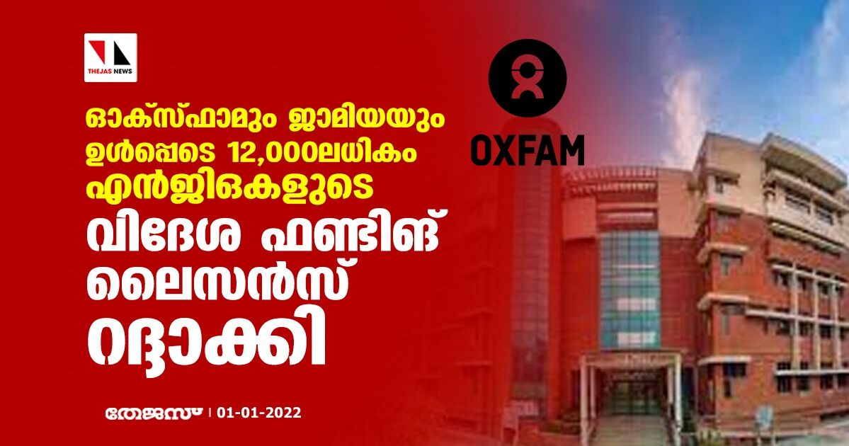 ഓക്‌സ്ഫാമും ജാമിയയും ഉള്‍പ്പെടെ 12,000ലധികം എന്‍ജിഒകളുടെ വിദേശ ഫണ്ടിങ് ലൈസന്‍സ് റദ്ദാക്കി