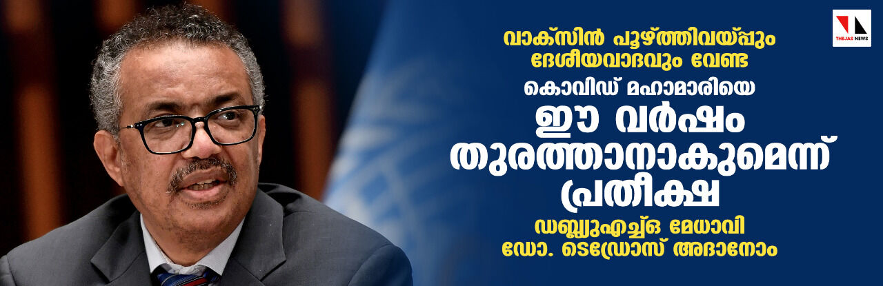 വാക്‌സിന്‍ പൂഴ്ത്തിവയ്പ്പും ദേശീയവാദവും വേണ്ട:  കൊവിഡ് മഹാമാരിയെ ഈ വര്‍ഷം തുരത്താനാകുമെന്ന് പ്രതീക്ഷ; ഡബ്ല്യുഎച്ച്ഒ മേധാവി ഡോ. ടെഡ്രോസ് അദാനോം