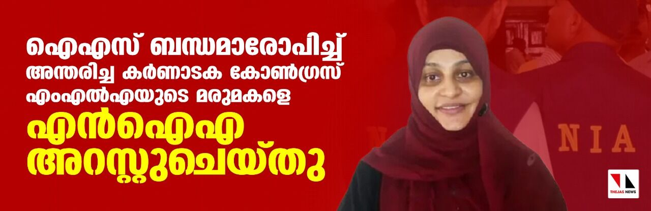 ഐഎസ് ബന്ധമാരോപിച്ച് അന്തരിച്ച കര്‍ണാടക കോണ്‍ഗ്രസ് എംഎല്‍എയുടെ മരുമകളെ എന്‍ഐഎ അറസ്റ്റുചെയ്തു