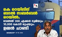 കെ റെയിലിന് ബദൽ സബര്‍ബന്‍ റെയിൽ; വേണ്ടത് 300 ഏക്കര്‍ ഭൂമിയും 10,000 കോടി രൂപയും: ഉമ്മന്‍ ചാണ്ടി