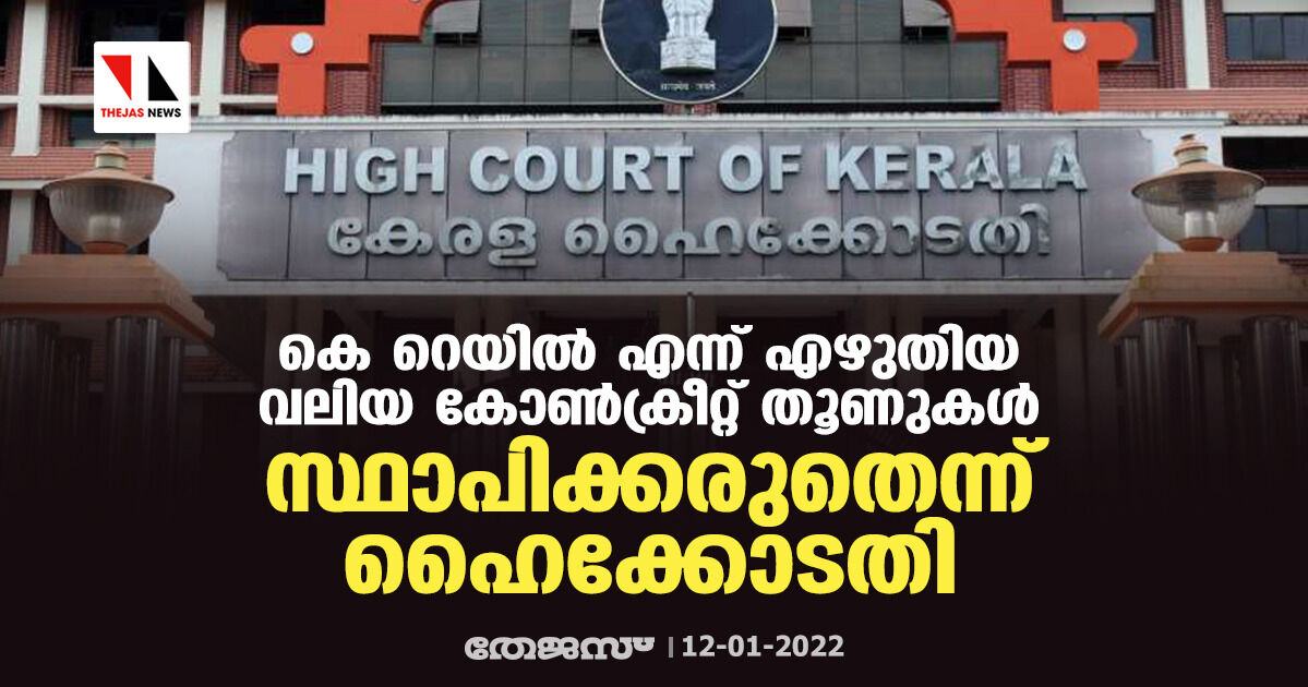 കെ റെയില്‍ എന്ന് എഴുതിയ വലിയ കോണ്‍ക്രീറ്റ് തൂണുകള്‍ സ്ഥാപിക്കരുതെന്ന് ഹൈക്കോടതി