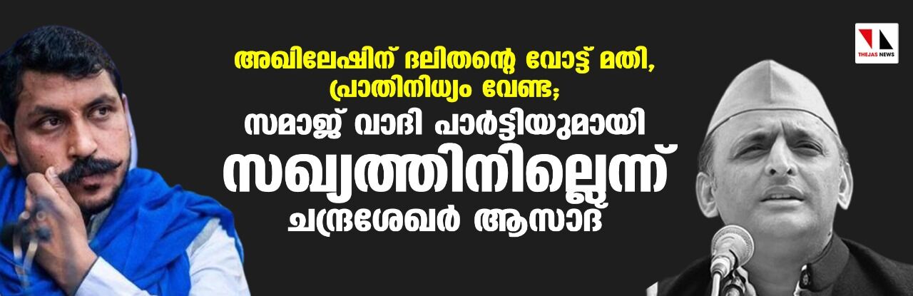 അഖിലേഷിന് ദലിതന്റെ വോട്ട് മതി, പ്രാതിനിധ്യം വേണ്ട; സമാജ് വാദി പാര്‍ട്ടിയുമായി സഖ്യത്തിനില്ലെന്ന് ചന്ദ്രശേഖര്‍ ആസാദ്