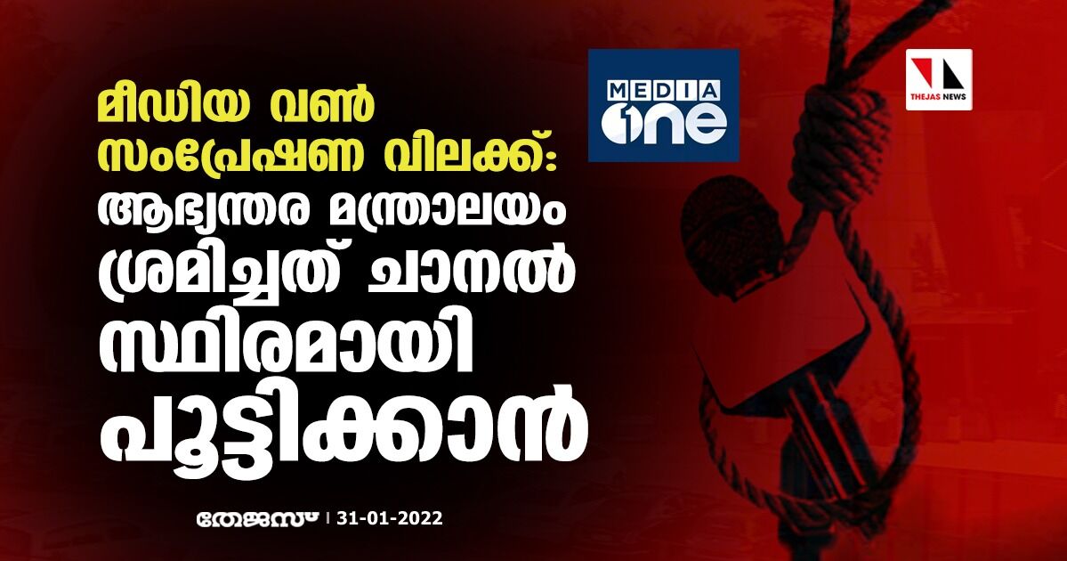 മീഡിയാ വണ്‍ സംപ്രേഷണ വിലക്ക്: ആഭ്യന്തര മന്ത്രാലയം ശ്രമിച്ചത് ചാനല്‍ സ്ഥിരമായി പൂട്ടിക്കാന്‍