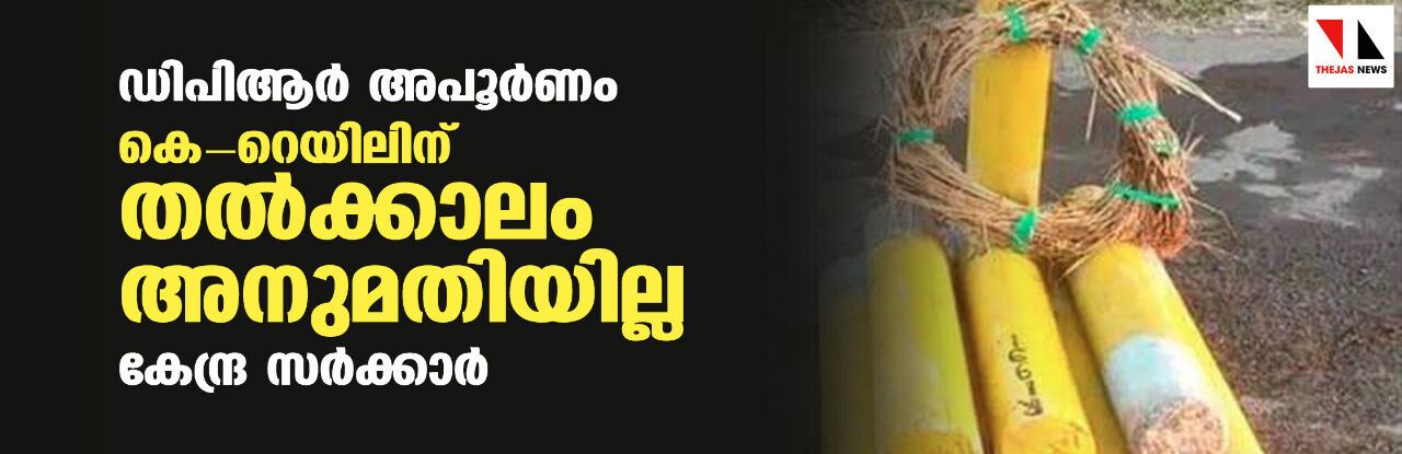 ഡിപിആര്‍ അപൂര്‍ണം; കെ-റെയിലിന് തൽക്കാലം അനുമതിയില്ല: കേന്ദ്ര സർക്കാർ