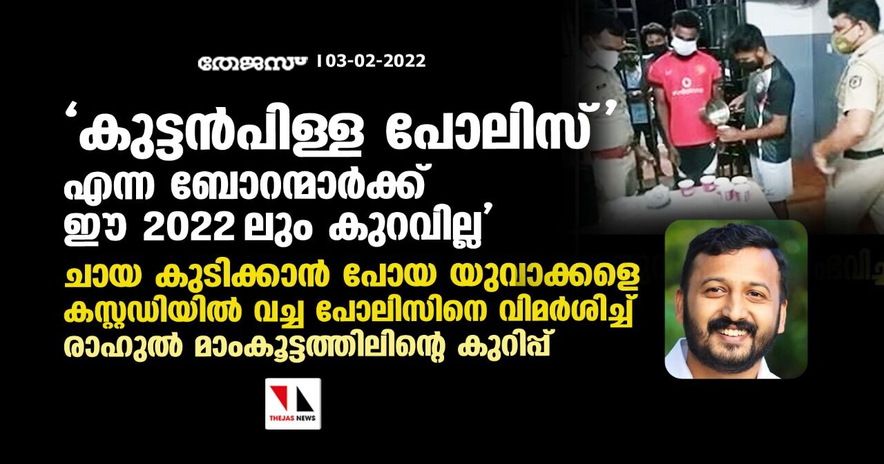 കുട്ടന്‍പിള്ള പോലിസ് എന്ന ബോറന്മാര്‍ക്ക് ഈ 2022 ലും കുറവില്ല;  ചായ കുടിക്കാന്‍ പോയ യുവാക്കളെ കസ്റ്റഡിയില്‍ വച്ച പോലിസിനെ വിമര്‍ശിച്ച് രാഹുല്‍ മാംകൂട്ടത്തിലിന്റെ കുറിപ്പ്