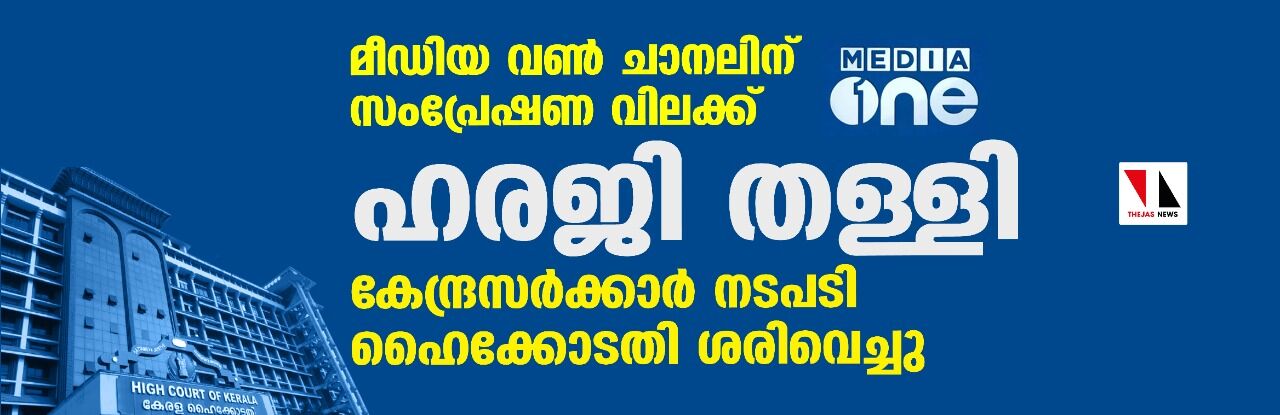 മീഡിയ വണ്‍ ചാനലിന് സംപ്രേഷണ വിലക്ക്: ഹരജി തള്ളി; കേന്ദ്രസര്‍ക്കാര്‍ നടപടി ഹൈക്കോടതി ശരിവെച്ചു