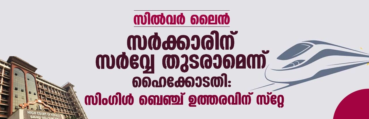 സില്‍വര്‍ ലൈന്‍:സര്‍ക്കാരിന് സര്‍വ്വേ തുടരാമെന്ന് ഹൈക്കോടതി: സിംഗിള്‍ ബെഞ്ച് ഉത്തരവിന് സ്‌റ്റേ