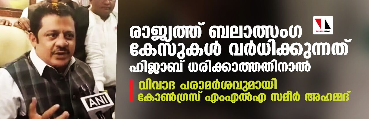 രാജ്യത്ത് ബലാത്സംഗ കേസുകള്‍ വര്‍ധിക്കുന്നത് ഹിജാബ് ധരിക്കാത്തതിനാല്‍; വിവാദ പരാമര്‍ശവുമായി കോണ്‍ഗ്രസ് എംഎല്‍എ സമീര്‍ അഹമ്മദ്