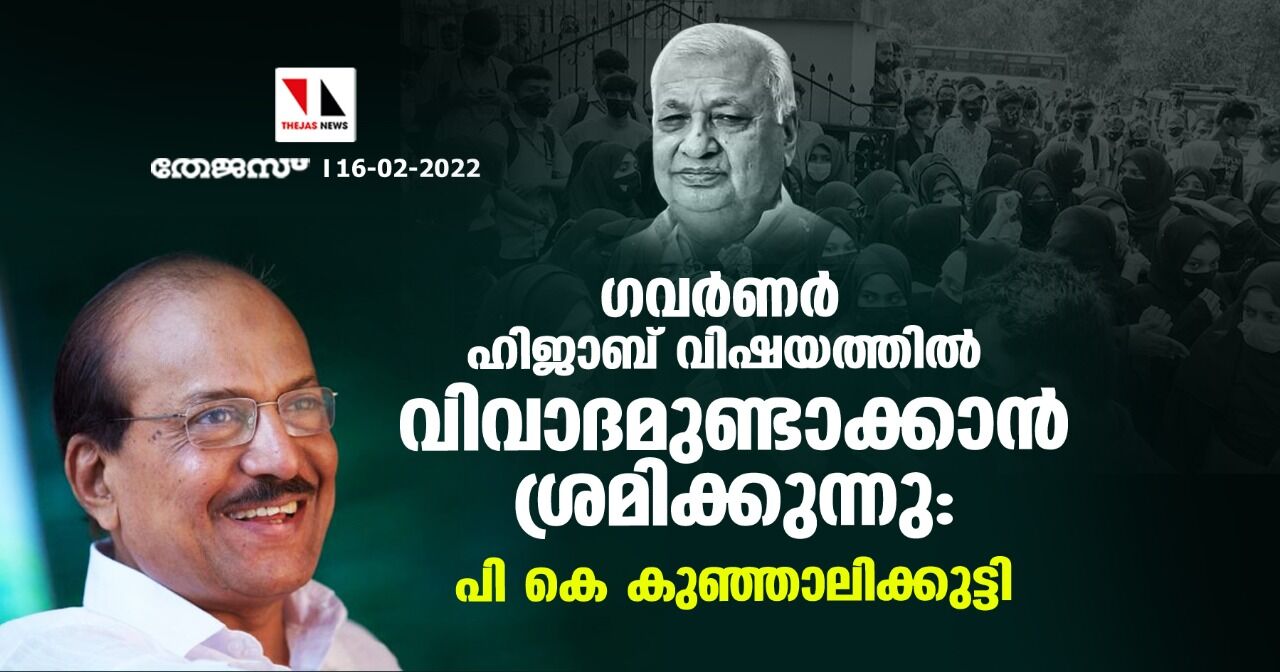 ഗവര്‍ണര്‍ ഹിജാബ് വിഷയത്തില്‍ വിവാദമുണ്ടാക്കാന്‍ ശ്രമിക്കുന്നു:പി കെ കുഞ്ഞാലിക്കുട്ടി