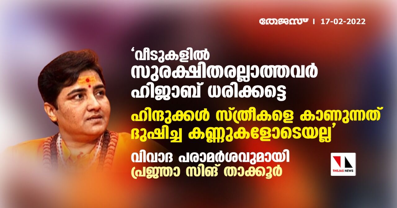 വീടുകളില്‍ സുരക്ഷിതരല്ലാത്തവര്‍ ഹിജാബ് ധരിക്കട്ടെ; ഹിന്ദുക്കള്‍ സ്ത്രീകളെ കാണുന്നത് ദുഷിച്ച കണ്ണുകളോടെയല്ല:വിവാദ പരാമര്‍ശവുമായി പ്രജ്ഞാ സിങ് താക്കൂര്‍