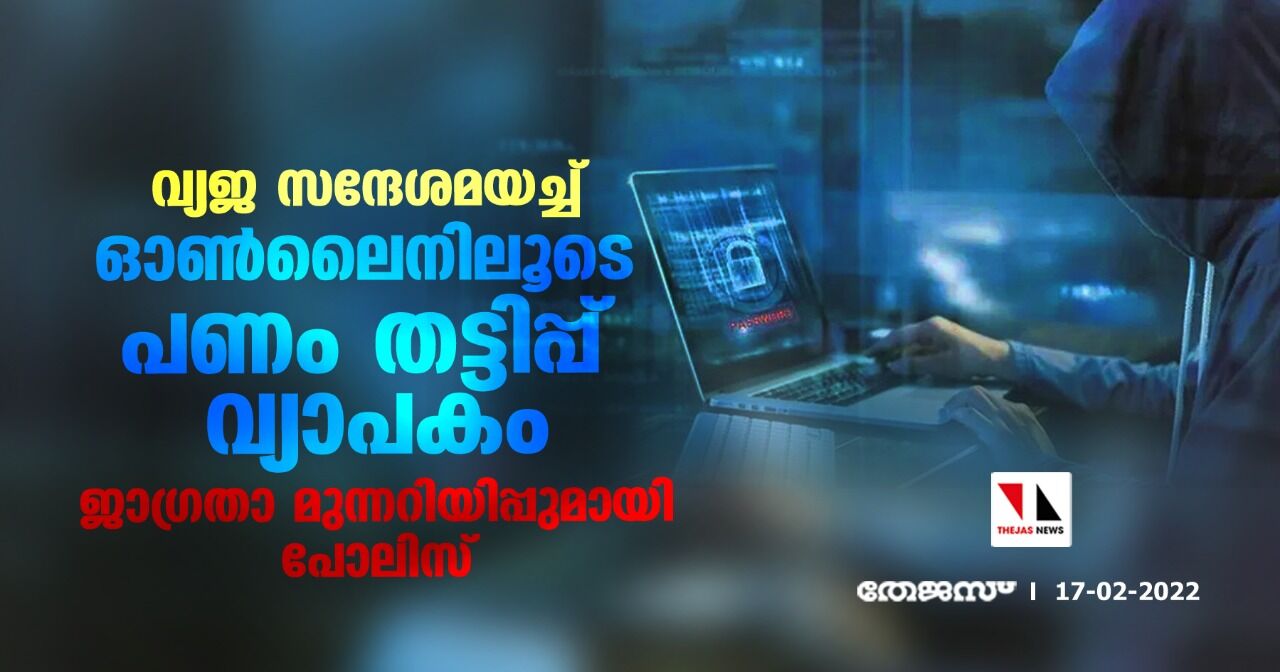 വ്യജ സന്ദേശമയച്ച് ഓണ്ലൈനിലൂടെ പണം തട്ടിപ്പ് വ്യാപകം;ജാഗ്രതാ മുന്നറിയിപ്പുമായി പോലിസ് വ്യജ സന്ദേശമയച്ച് ഓണ്ലൈനിലൂടെ പണം തട്ടിപ്പ് വ്യാപകം;ജാഗ്രതാ മുന്നറിയിപ്പുമായി പോലിസ്