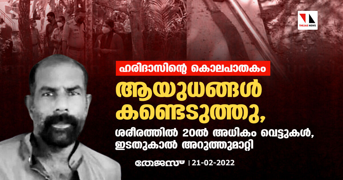 ഹരിദാസിന്റെ കൊലപാതകം: ആയുധങ്ങള്‍ കണ്ടെടുത്തു, ശരീരത്തില്‍ 20ല്‍ അധികം വെട്ടുകള്‍, ഇടതുകാല്‍ അറുത്തുമാറ്റി