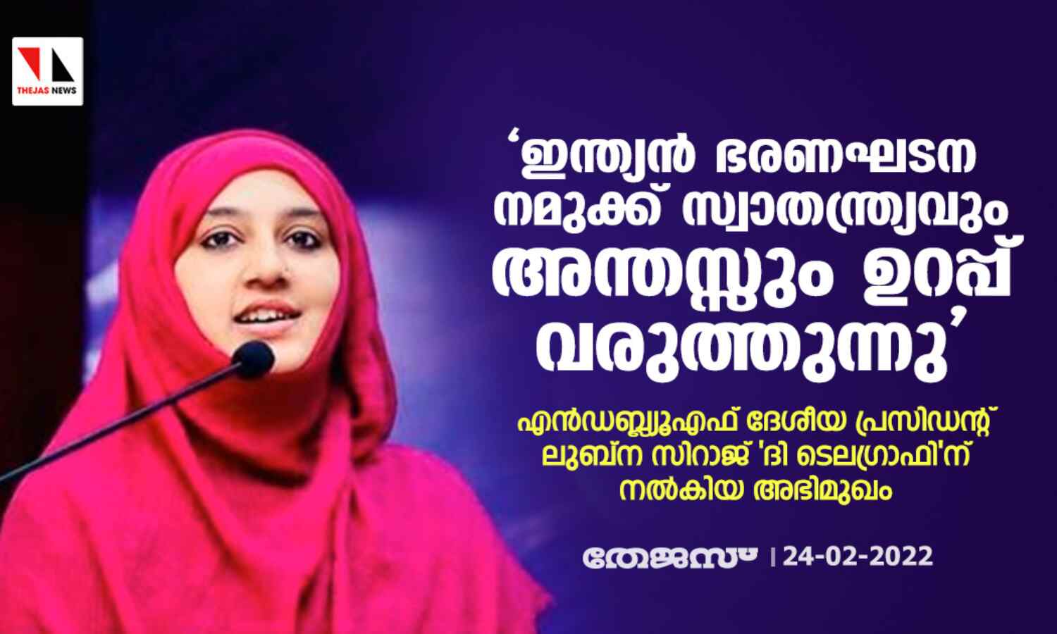 ഇന്ത്യന് ഭരണഘടന നമുക്ക് സ്വാതന്ത്ര്യവും അന്തസ്സും ഉറപ്പ് വരുത്തുന്നു; എന്ഡബ്ല്യൂഎഫ് ദേശീയ പ്രസിഡന്റ് ലുബ്ന സിറാജ് ദി ടെലഗ്രാഫിന് നല്കിയ അഭിമുഖം ഇന്ത്യന് ഭരണഘടന നമുക്ക് സ്വാതന്ത്ര്യവും അന്തസ്സും ഉറപ്പ് വരുത്തുന്നു; എന്ഡബ്ല്യൂഎഫ് ദേശീയ പ്രസിഡന്റ് ലുബ്ന സിറാജ് ദി ടെലഗ്രാഫിന് നല്കിയ അഭിമുഖം