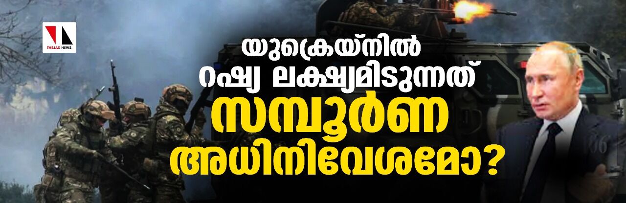 യുക്രെയ്ന്‍ റഷ്യ ലക്ഷ്യമിടുന്നത് സമ്പൂര്‍ണ അധിനിവേശമോ?