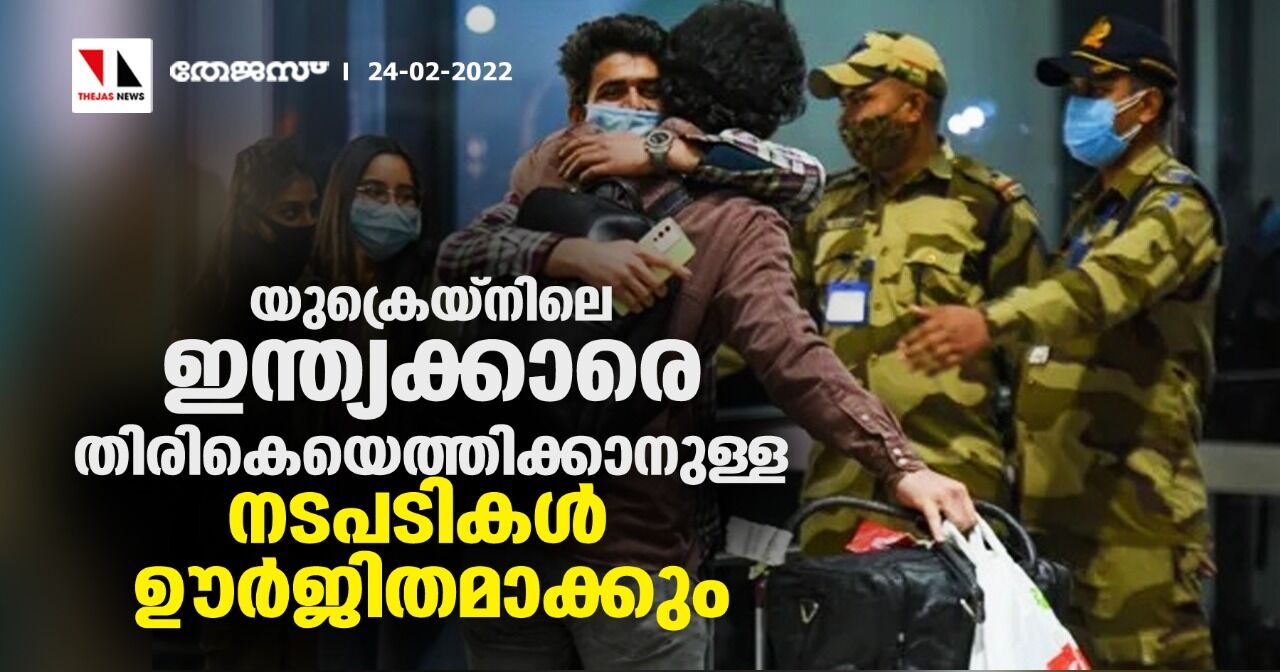 യുക്രെയ്‌നിലെ ഇന്ത്യക്കാരെ തിരികെയെത്തിക്കാനുള്ള നടപടികള്‍ ഊര്‍ജിതമാക്കും