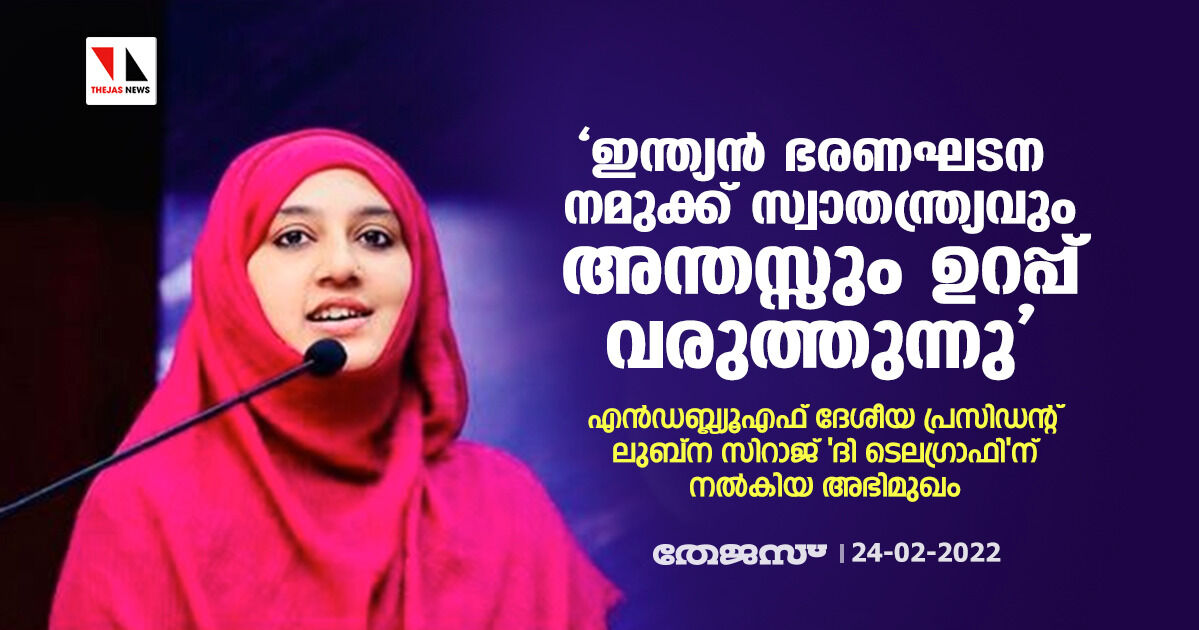 ഇന്ത്യന്‍ ഭരണഘടന നമുക്ക് സ്വാതന്ത്ര്യവും അന്തസ്സും ഉറപ്പ് വരുത്തുന്നു;  എന്‍ഡബ്ല്യൂഎഫ് ദേശീയ പ്രസിഡന്റ് ലുബ്‌ന സിറാജ് ദി ടെലഗ്രാഫിന് നല്‍കിയ അഭിമുഖം