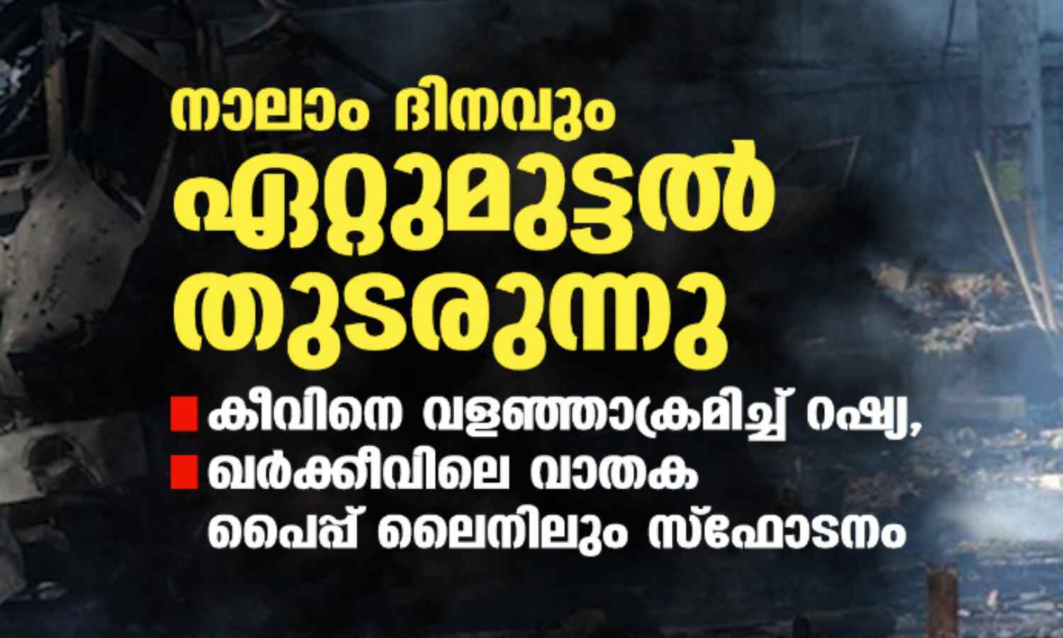 നാലാം ദിനവും ഏറ്റുമുട്ടല് തുടരുന്നു; കീവിനെ വളഞ്ഞാക്രമിച്ച് റഷ്യ, ഖര്ക്കീവിലെ വാതക പൈപ്പ് ലൈനിലും സ്ഫോടനം നാലാം ദിനവും ഏറ്റുമുട്ടല് തുടരുന്നു; കീവിനെ വളഞ്ഞാക്രമിച്ച് റഷ്യ, ഖര്ക്കീവിലെ വാതക പൈപ്പ് ലൈനിലും സ്ഫോടനം