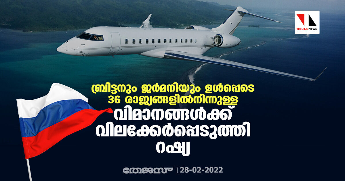 ബ്രിട്ടനും ജര്‍മനിയും ഉള്‍പ്പെടെ 36 രാജ്യങ്ങളില്‍നിന്നുള്ള വിമാനങ്ങള്‍ക്ക് വിലക്കേര്‍പ്പെടുത്തി റഷ്യ