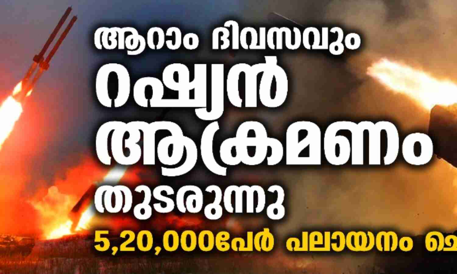 ആറാം ദിവസവും റഷ്യന്‍ ആക്രമണം തുടരുന്നു; 5,20,000പേര്‍ പലായനം ചെയ്തു
