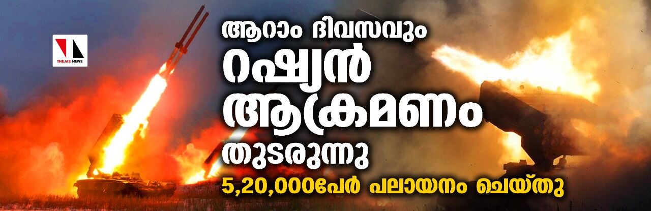 ആറാം ദിവസവും റഷ്യന്‍ ആക്രമണം തുടരുന്നു; 5,20,000പേര്‍ പലായനം ചെയ്തു