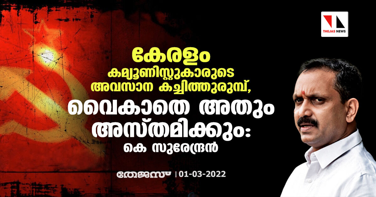 കേരളം കമ്യൂണിസ്റ്റുകാരുടെ അവസാന കച്ചിത്തുരുമ്പ്, വൈകാതെ അതും അസ്തമിക്കും: കെ സുരേന്ദ്രൻ കേരളം കമ്യൂണിസ്റ്റുകാരുടെ അവസാന കച്ചിത്തുരുമ്പ്, വൈകാതെ അതും അസ്തമിക്കും: കെ സുരേന്ദ്രൻ
