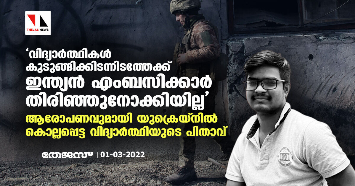 വിദ്യാര്ത്ഥികള് കുടുങ്ങിക്കിടന്നിടത്തേക്ക് ഇന്ത്യന് എംബസിക്കാര് തിരിഞ്ഞുനോക്കിയില്ല; ആരോപണവുമായി യുക്രെയ്നില് കൊല്ലപ്പെട്ട വിദ്യാര്ത്ഥിയുടെ പിതാവ് വിദ്യാര്ത്ഥികള് കുടുങ്ങിക്കിടന്നിടത്തേക്ക് ഇന്ത്യന് എംബസിക്കാര് തിരിഞ്ഞുനോക്കിയില്ല; ആരോപണവുമായി യുക്രെയ്നില് കൊല്ലപ്പെട്ട വിദ്യാര്ത്ഥിയുടെ പിതാവ്