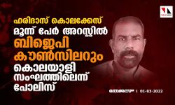 ഹരിദാസ് കൊലക്കേസ്;മൂന്ന് പേര്‍ അറസ്റ്റില്‍,ബിജെപി കൗണ്‍സിലറും കൊലയാളി സംഘത്തിലെന്ന് പോലിസ്