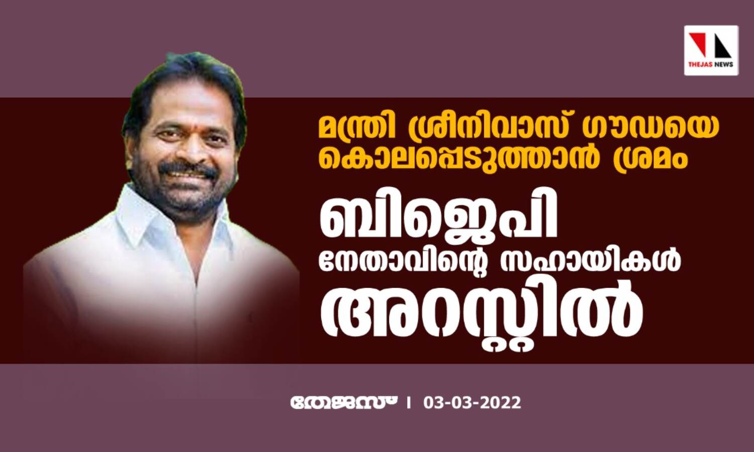 മന്ത്രി ശ്രീനിവാസ് ഗൗഡയെ കൊലപ്പെടുത്താന് ശ്രമം; ബിജെപി നേതാവിന്റെ സഹായികള് അറസ്റ്റില് മന്ത്രി ശ്രീനിവാസ് ഗൗഡയെ കൊലപ്പെടുത്താന് ശ്രമം; ബിജെപി നേതാവിന്റെ സഹായികള് അറസ്റ്റില്