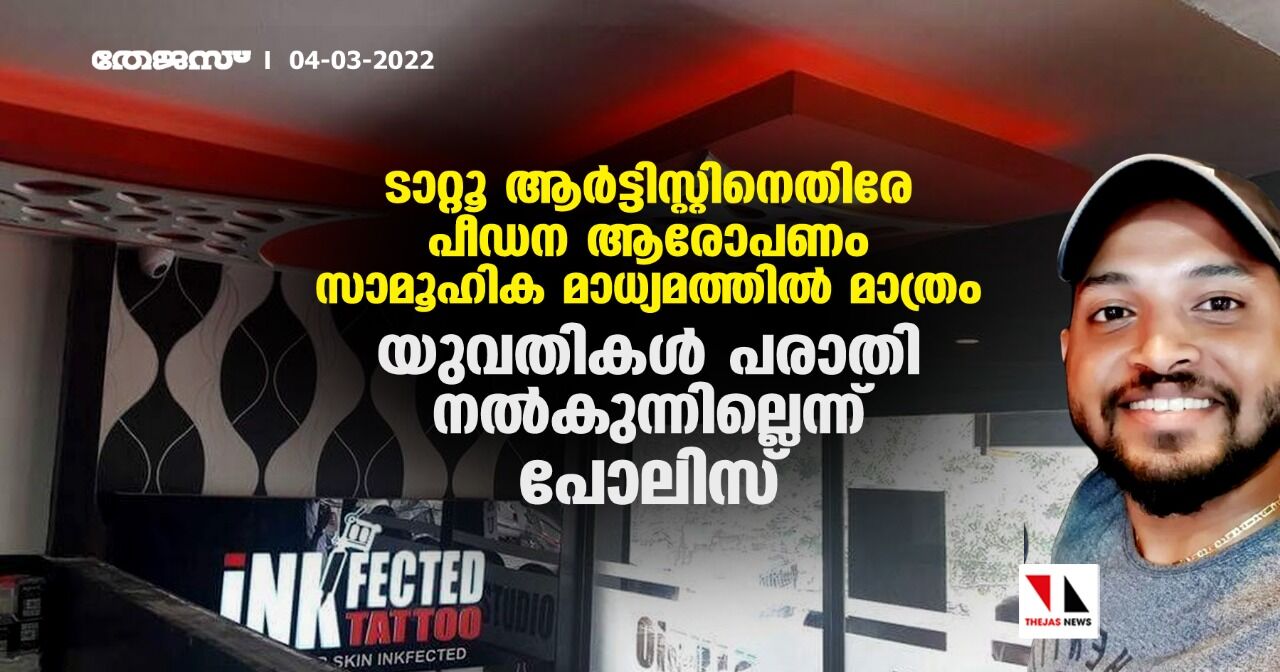 ടാറ്റൂ ആർട്ടിസ്റ്റിനെതിരേ പീഡന ആരോപണം സാമൂഹിക മാധ്യമത്തിൽ മാത്രം; യുവതികൾ പരാതി നൽകുന്നില്ലെന്ന് പോലിസ് ടാറ്റൂ ആർട്ടിസ്റ്റിനെതിരേ പീഡന ആരോപണം സാമൂഹിക മാധ്യമത്തിൽ മാത്രം; യുവതികൾ പരാതി നൽകുന്നില്ലെന്ന് പോലിസ്